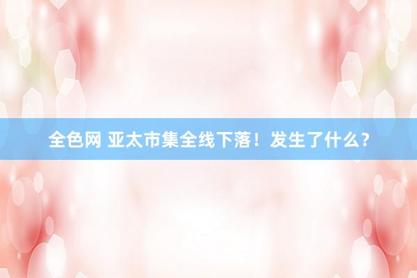 全色网 亚太市集全线下落！发生了什么？