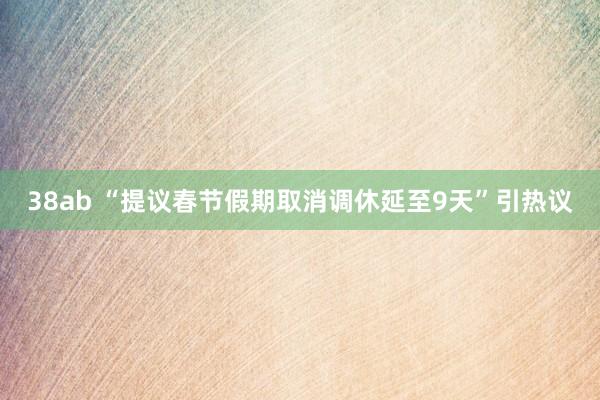 38ab “提议春节假期取消调休延至9天”引热议