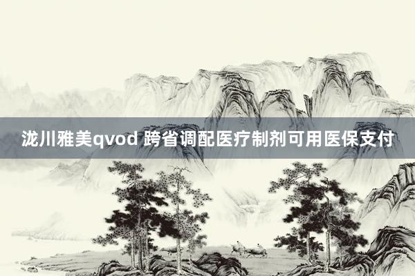 泷川雅美qvod 跨省调配医疗制剂可用医保支付