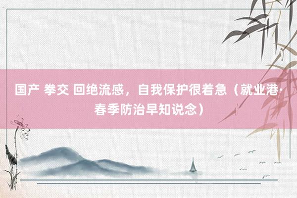 国产 拳交 回绝流感，自我保护很着急（就业港·春季防治早知说念）