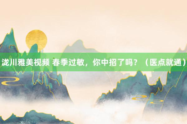泷川雅美视频 春季过敏，你中招了吗？（医点就通）