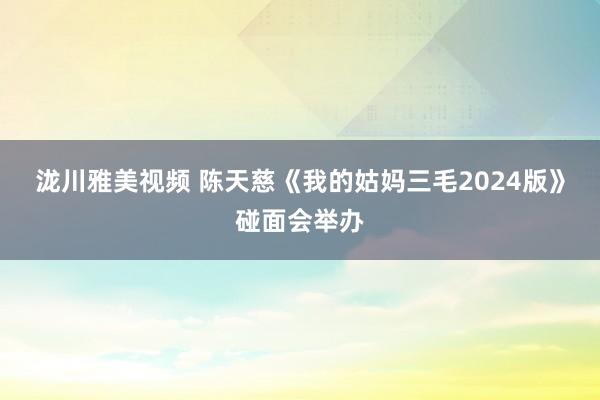 泷川雅美视频 陈天慈《我的姑妈三毛2024版》碰面会举办