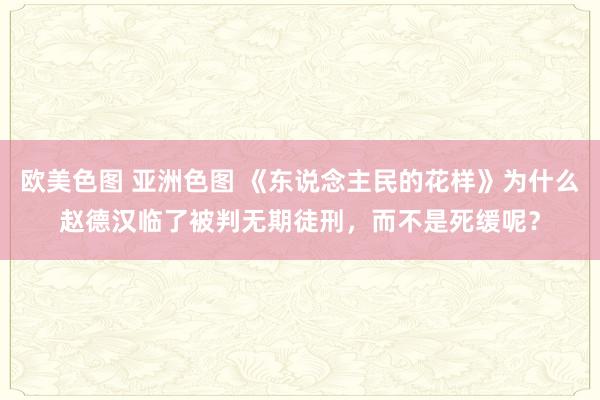 欧美色图 亚洲色图 《东说念主民的花样》为什么赵德汉临了被判无期徒刑，而不是死缓呢？