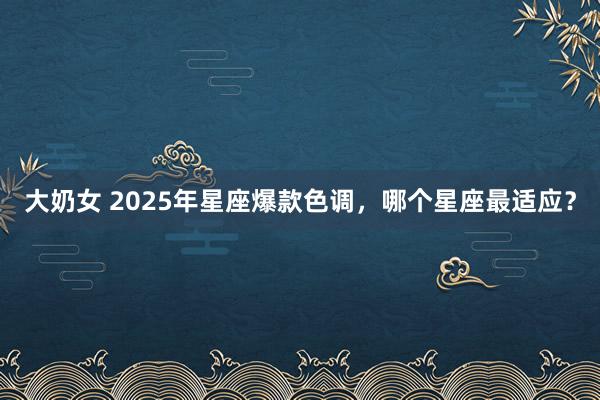 大奶女 2025年星座爆款色调，哪个星座最适应？