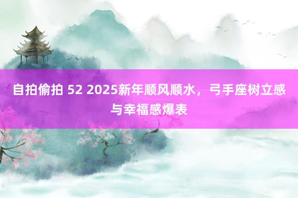 自拍偷拍 52 2025新年顺风顺水，弓手座树立感与幸福感爆表