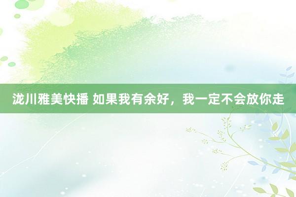 泷川雅美快播 如果我有余好，我一定不会放你走