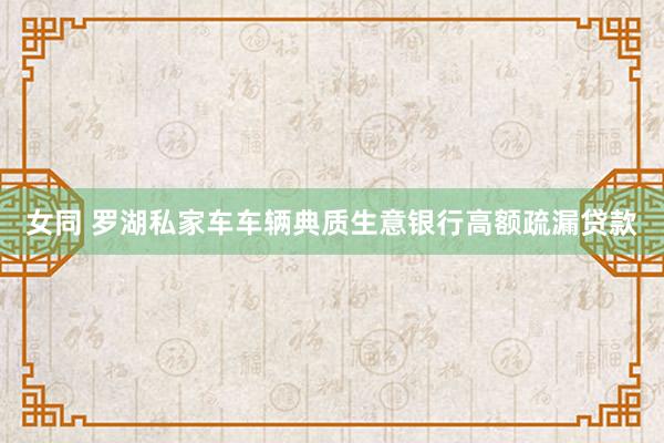 女同 罗湖私家车车辆典质生意银行高额疏漏贷款
