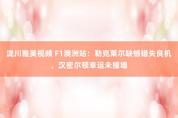 泷川雅美视频 F1澳洲站：勒克莱尔缺憾错失良机，汉密尔顿幸运未撞墙