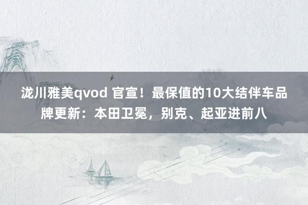 泷川雅美qvod 官宣！最保值的10大结伴车品牌更新：本田卫冕，别克、起亚进前八