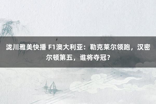 泷川雅美快播 F1澳大利亚：勒克莱尔领跑，汉密尔顿第五，谁将夺冠？