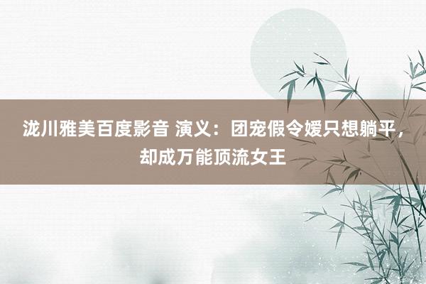 泷川雅美百度影音 演义：团宠假令嫒只想躺平，却成万能顶流女王
