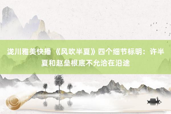 泷川雅美快播 《风吹半夏》四个细节标明：许半夏和赵垒根底不允洽在沿途