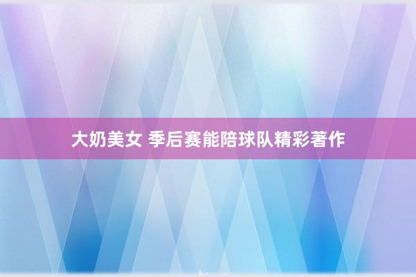 大奶美女 季后赛能陪球队精彩著作