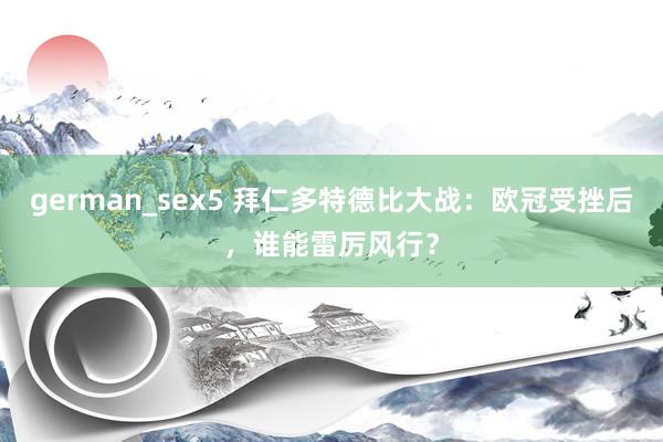 german_sex5 拜仁多特德比大战：欧冠受挫后，谁能雷厉风行？
