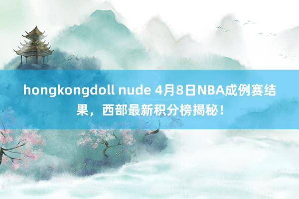 hongkongdoll nude 4月8日NBA成例赛结果，西部最新积分榜揭秘！