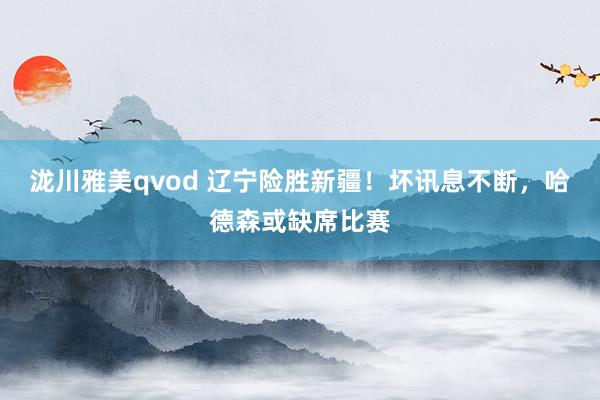 泷川雅美qvod 辽宁险胜新疆！坏讯息不断，哈德森或缺席比赛