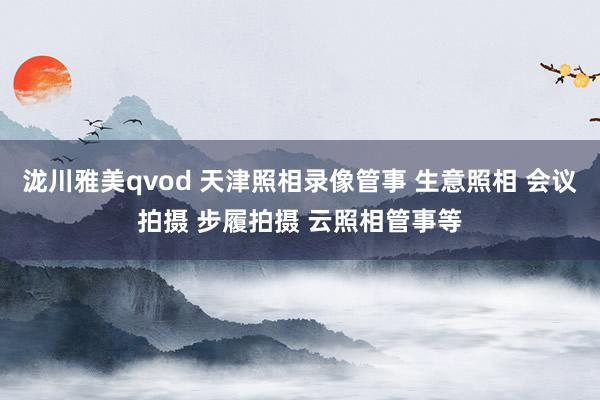 泷川雅美qvod 天津照相录像管事 生意照相 会议拍摄 步履拍摄 云照相管事等