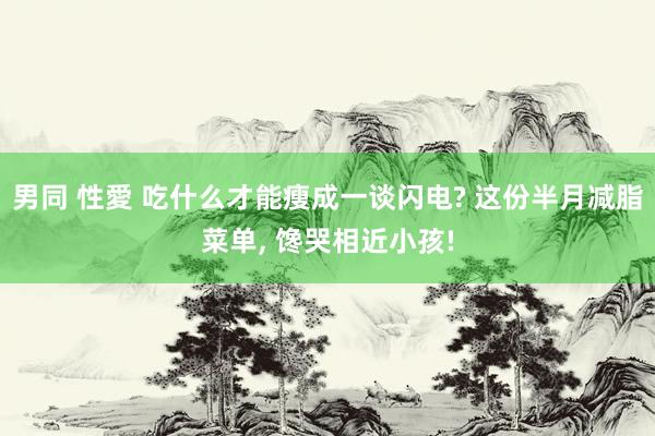 男同 性愛 吃什么才能瘦成一谈闪电? 这份半月减脂菜单， 馋哭相近小孩!