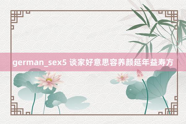 german_sex5 谈家好意思容养颜延年益寿方