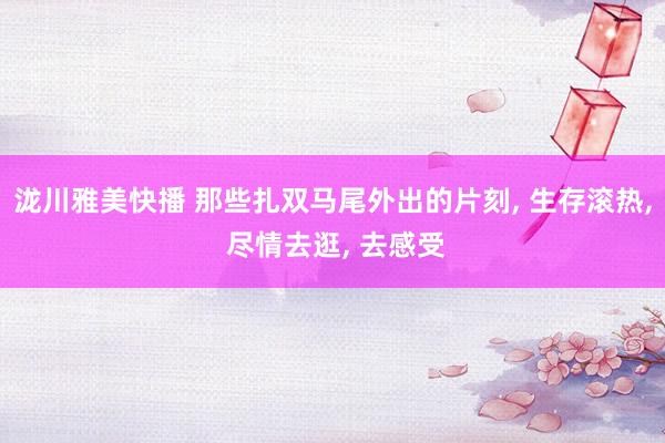 泷川雅美快播 那些扎双马尾外出的片刻， 生存滚热，<a href=