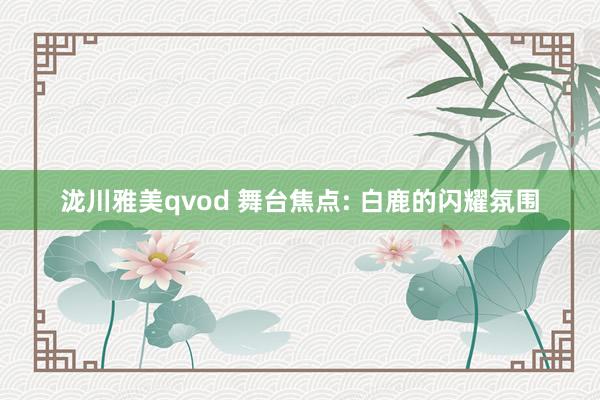 泷川雅美qvod 舞台焦点: 白鹿的闪耀氛围