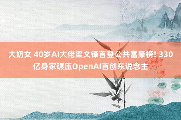 大奶女 40岁AI大佬梁文锋首登公共富豪榜! 330亿身家碾压OpenAI首创东说念主