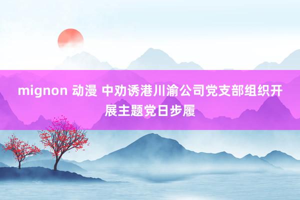 mignon 动漫 中劝诱港川渝公司党支部组织开展主题党日步履