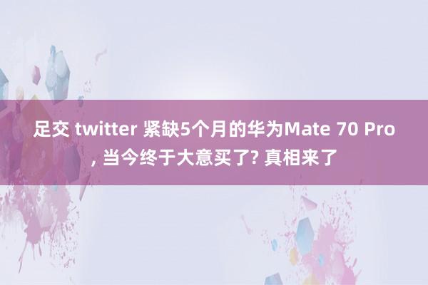 足交 twitter 紧缺5个月的华为Mate 70 Pro， 当今终于大意买了? 真相来了