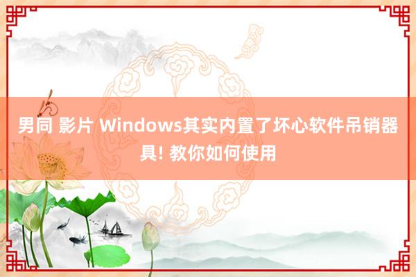 男同 影片 Windows其实内置了坏心软件吊销器具! 教你如何使用