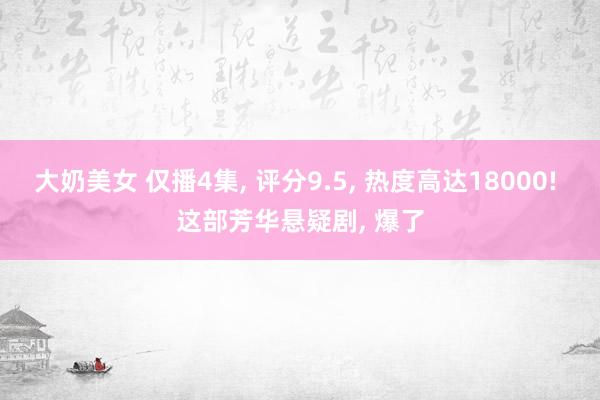 大奶美女 仅播4集， 评分9.5， 热度高达18000! 这部芳华悬疑剧， 爆了