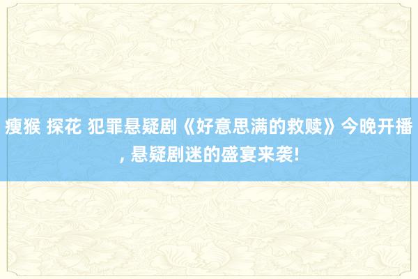 瘦猴 探花 犯罪悬疑剧《好意思满的救赎》今晚开播， 悬疑剧迷的盛宴来袭!