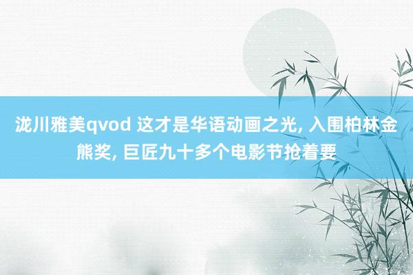 泷川雅美qvod 这才是华语动画之光， 入围柏林金熊奖， 巨匠九十多个电影节抢着要