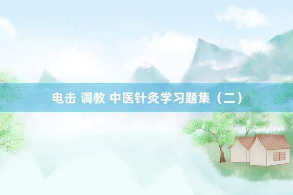 电击 调教 中医针灸学习题集（二）