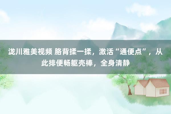 泷川雅美视频 胳背揉一揉，激活“通便点”，从此排便畅躯壳棒，全身清静