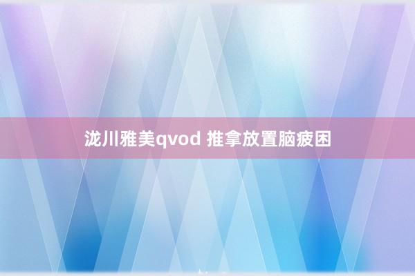 泷川雅美qvod 推拿放置脑疲困
