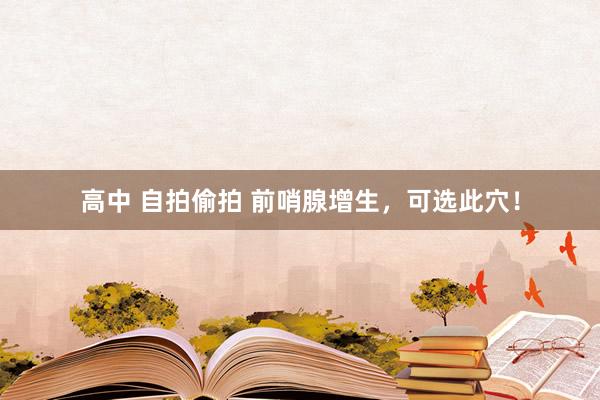 高中 自拍偷拍 前哨腺增生，可选此穴！