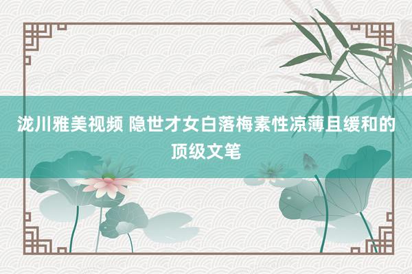 泷川雅美视频 隐世才女白落梅素性凉薄且缓和的顶级文笔