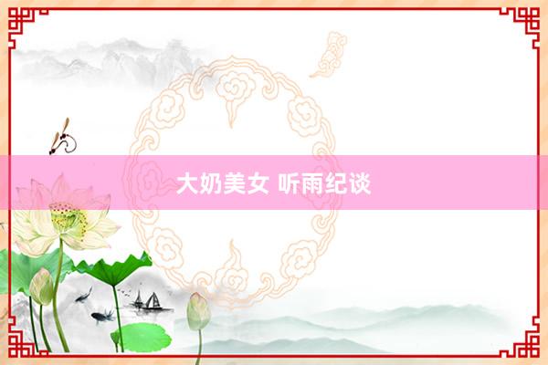 大奶美女 听雨纪谈