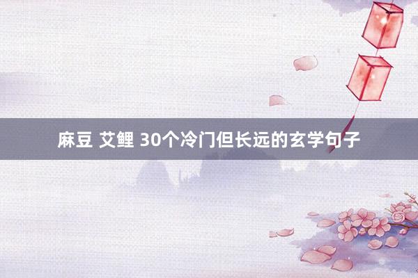 麻豆 艾鲤 30个冷门但长远的玄学句子