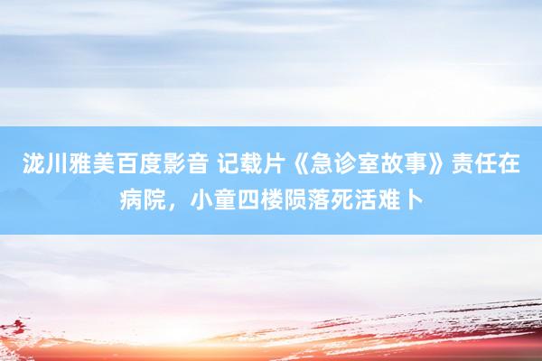 泷川雅美百度影音 记载片《急诊室故事》责任在病院，小童四楼陨落死活难卜