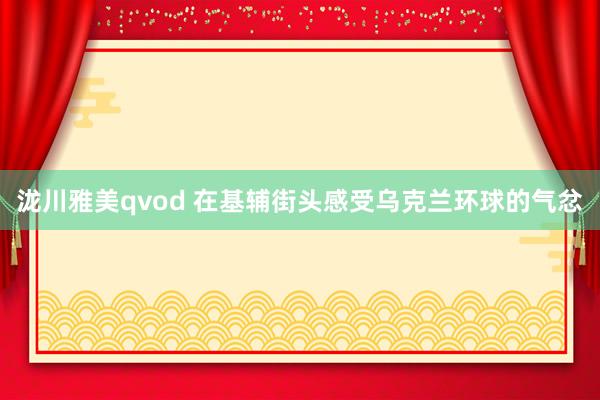 泷川雅美qvod 在基辅街头感受乌克兰环球的气忿