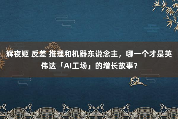 辉夜姬 反差 推理和机器东说念主，哪一个才是英伟达「AI工场」的增长故事？